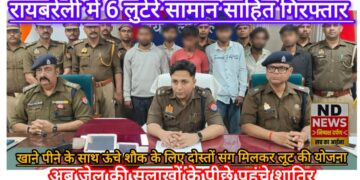 रायबरेली में लूट की घटना को अंजाम देने वाले सामान साहित 6 शातिर गिरफ्तार